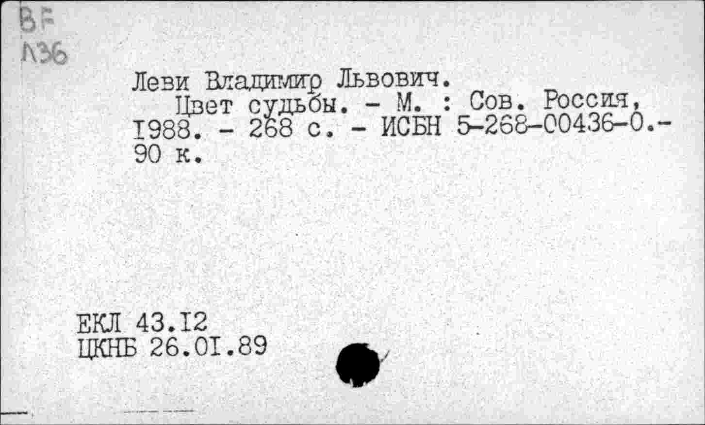 ﻿
Леви Вдадиглир Львович.
Цвет судьбы. — М. : Сов. Россия, 1988. - 268 с. - ИСБН 5-268-00436-0.-
90 к.
ЕКЛ 43.12
ЦКНБ 26.01.89